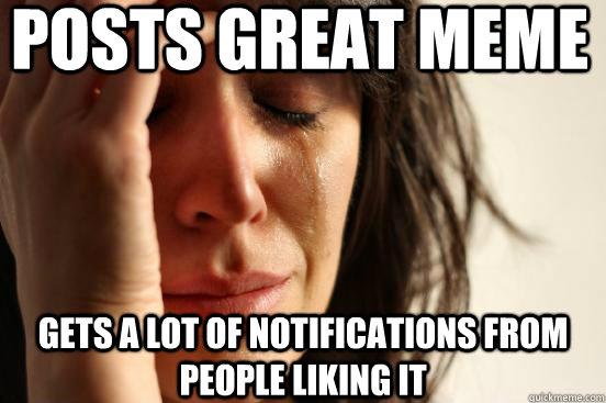 posts great meme gets a lot of notifications from people liking it  First World Problems