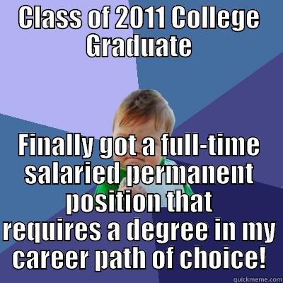 After applying to literally thousands of jobs, taking on unpaid internships, working full time while taking courses to strengthen my job applications, and nearly four years later…words cannot describe how happy I am right now - CLASS OF 2011 COLLEGE GRADUATE FINALLY GOT A FULL-TIME SALARIED PERMANENT POSITION THAT REQUIRES A DEGREE IN MY CAREER PATH OF CHOICE! Success Kid