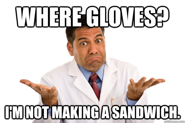 where gloves? i'm not making a sandwich.  - where gloves? i'm not making a sandwich.   Dr. Apathy