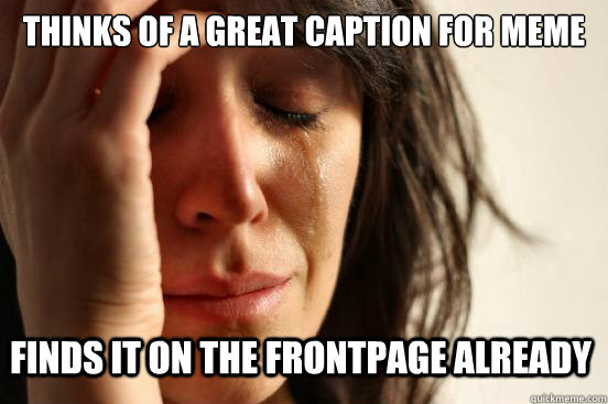 Thinks of a great caption for meme Finds it on the frontpage already  First World Problems