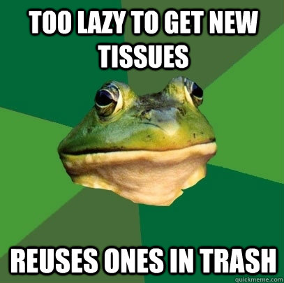 Too lazy to get new tissues reuses ones in trash  Foul Bachelor Frog