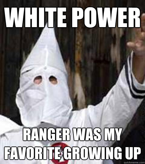 white power ranger was my favorite growing up  Friendly racist