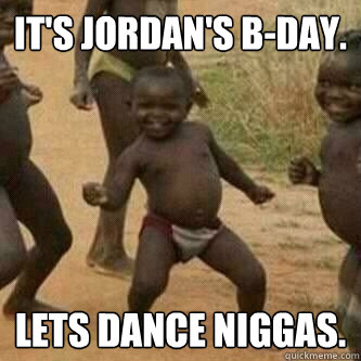 It's Jordan's B-day.  Lets dance Niggas.   Its friday niggas