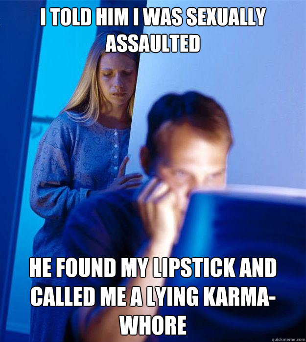 I told him I was sexually assaulted He found my lipstick and called me a lying karma-whore  Redditors Wife