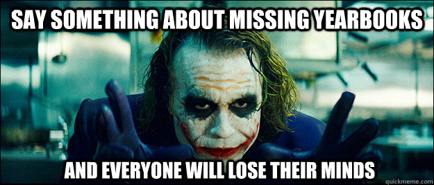 say something about missing yearbooks and everyone will lose their minds - say something about missing yearbooks and everyone will lose their minds  The Joker