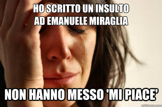 ho scritto un insulto
ad Emanuele Miraglia NON HANNO MESSO 'MI PIACE'   First World Problems