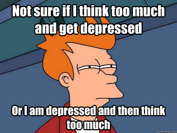 Not sure if I think too much and get depressed Or I am depressed and then think too much  Futurama Fry