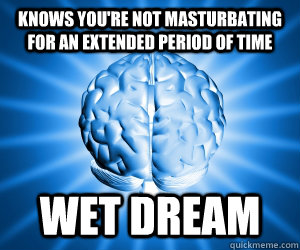 Knows you're not masturbating for an extended period of time Wet dream  Good Guy Brain