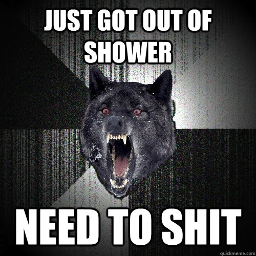 just got out of shower need to shit  Insanity Wolf