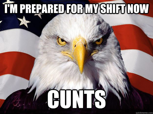 I'm prepared for my shift now cunts  Merica Eagle