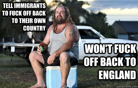Tell immigrants to fuck off back to their own country Won't fuck off back to England - Tell immigrants to fuck off back to their own country Won't fuck off back to England  Aussie bogan