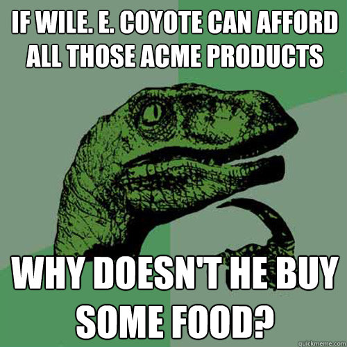 if wile. e. coyote can afford all those ACME products why doesn't he buy some food?  Philosoraptor
