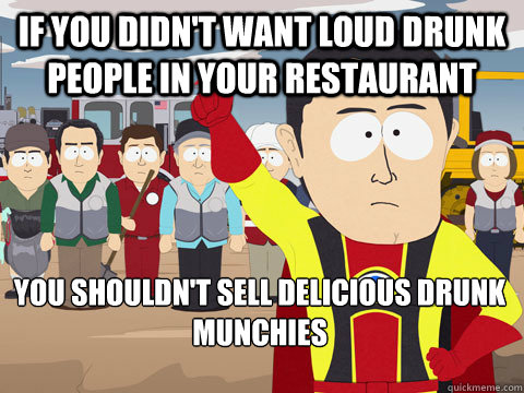 If you didn't want loud drunk people in your restaurant  You shouldn't sell delicious drunk munchies  Captain Hindsight