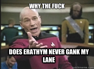 why the fuck does erathym never gank my lane  Annoyed Picard