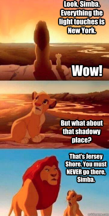 Look, Simba. Everything the light touches is New York. But what about that shadowy place? That's Jersey Shore. You must NEVER go there, Simba. Wow! - Look, Simba. Everything the light touches is New York. But what about that shadowy place? That's Jersey Shore. You must NEVER go there, Simba. Wow!  SIMBA