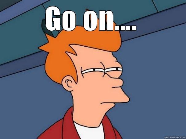    - GO ON....  Futurama Fry