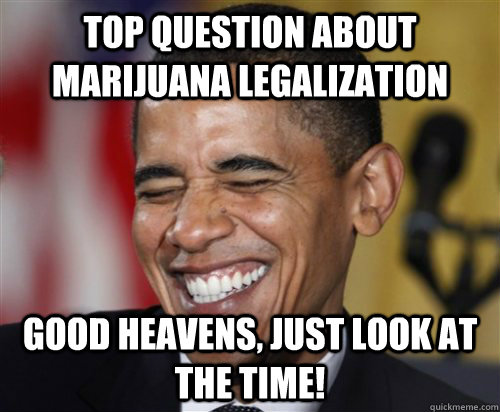 TOP QUESTION ABOUT MARIJUANA LEGALIZATION  Good Heavens, just look at the time! - TOP QUESTION ABOUT MARIJUANA LEGALIZATION  Good Heavens, just look at the time!  Scumbag Obama