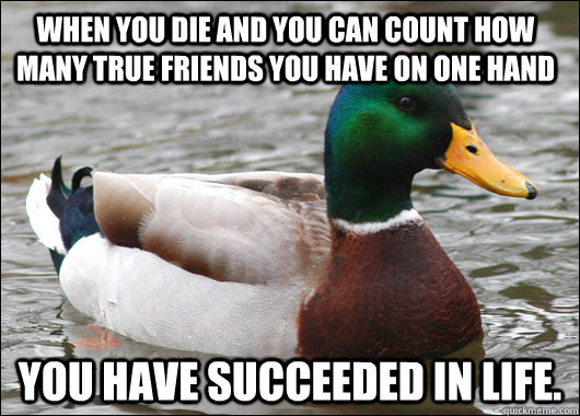 When you die and you can count how many true friends you have on one hand You have succeeded in life. - When you die and you can count how many true friends you have on one hand You have succeeded in life.  Actual Advice Mallard