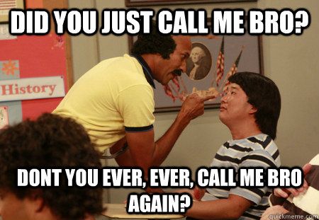Did you just call me bro? dont you ever, ever, call me bro again? - Did you just call me bro? dont you ever, ever, call me bro again?  Coach Hines