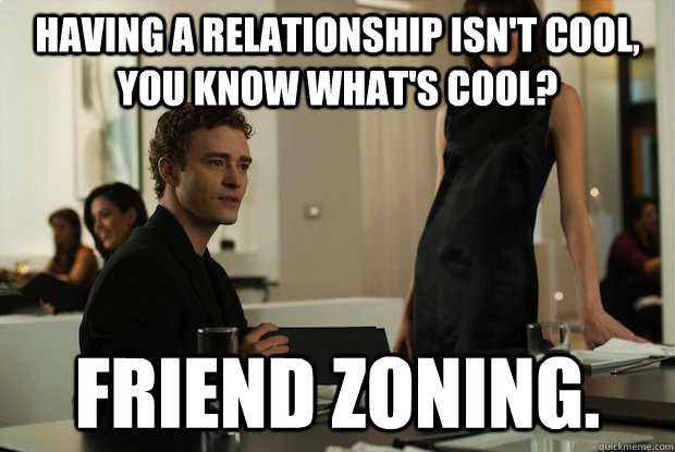 Having a relationship isn't cool, you know what's cool? Friend zoning.   You know whats cool