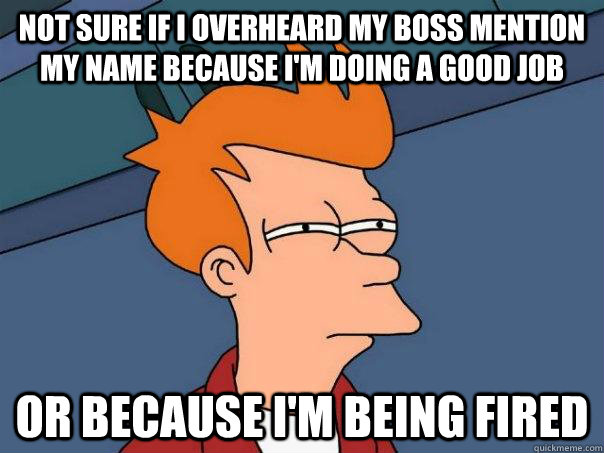 Not sure if I overheard my boss mention my name because I'm doing a good job Or because I'm being fired - Not sure if I overheard my boss mention my name because I'm doing a good job Or because I'm being fired  Futurama Fry