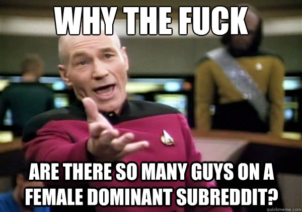 Why the fuck Are there so many guys on a female dominant subreddit? - Why the fuck Are there so many guys on a female dominant subreddit?  Why The Fuck Picard