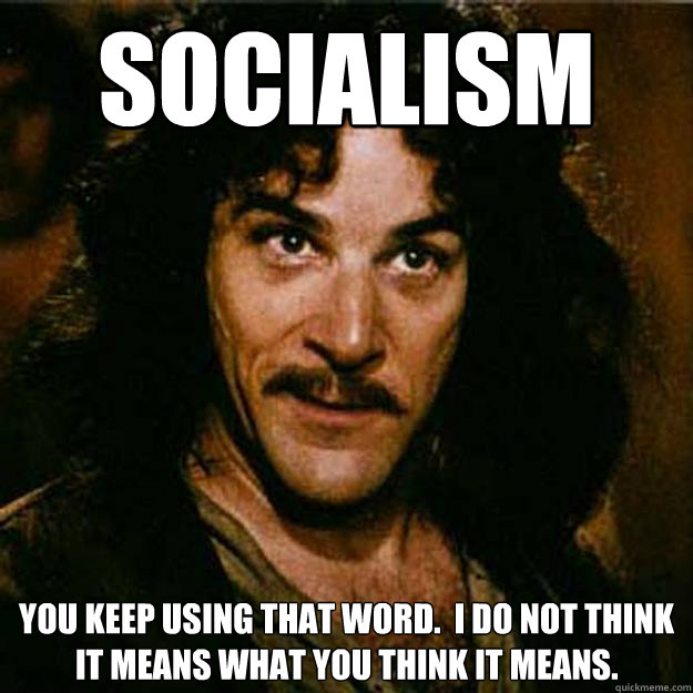 SOCIALISM You keep using that word.  I do not think it means what you think it means.  Inigo Montoya