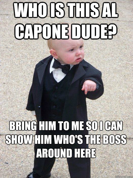 Who is this Al Capone dude? Bring him to me so I can show him who's the BOSS around here  - Who is this Al Capone dude? Bring him to me so I can show him who's the BOSS around here   Baby Godfather