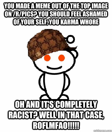 YOU MADE A MEME OUT OF THE TOP IMAGE ON /R/PICS? YOU SHOULD FEEL ASHAMED OF YOUR SELF, YOU KARMA WHORE OH AND IT'S COMPLETELY RACIST? WELL IN THAT CASE, ROFLMFAO!!!!!  Scumbag Redditor