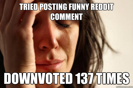 Tried posting funny Reddit comment Downvoted 137 times  First World Problems