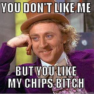 YOU DON'T LIKE ME  BUT YOU LIKE MY CHIPS BITCH Condescending Wonka