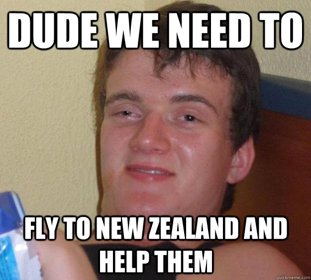 dude we need to fly to new zealand and help them - dude we need to fly to new zealand and help them  10 Guy