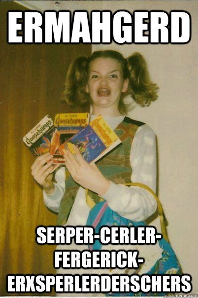 ERMAHGERD serper-cerler-fergerick-erxsperlerderschers  BERKSv