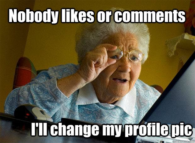 Nobody likes or comments I'll change my profile pic  Grandma finds the Internet