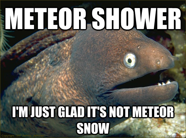 Meteor shower I'm just glad it's not meteor snow  Bad Joke Eel