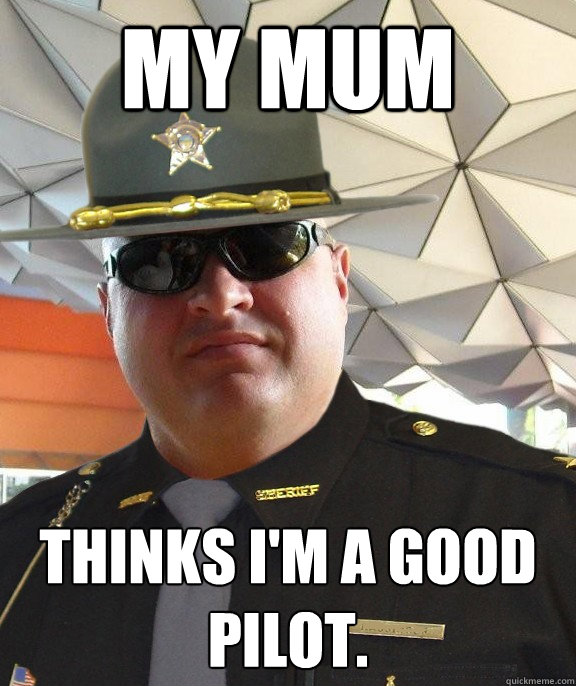 My Mum Thinks I'm a good pilot.  Scumbag sheriff