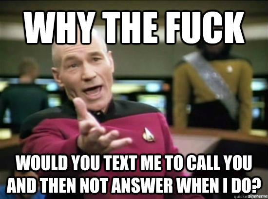 Why the fuck Would you text me to call you and then not answer when I do?  Annoyed Picard HD
