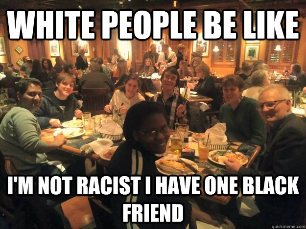 White People be like I'm not racist I have one Black Friend - White People be like I'm not racist I have one Black Friend  Racist White People