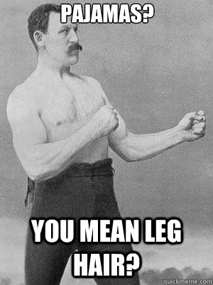 PAJAMAS? YOU MEAN LEG HAIR?  Fisticuffs