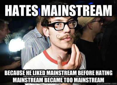 Hates Mainstream Because he liked mainstream before hating mainstream became too mainstream  Super Hipster