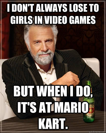 I don't always lose to girls in video games But when i do, it's at Mario Kart.  The Most Interesting Man In The World