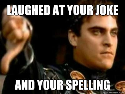 laughed at your joke and your spelling  Downvoting Roman
