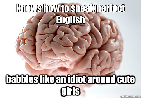 knows how to speak perfect English babbles like an idiot around cute girls  Scumbag Brain