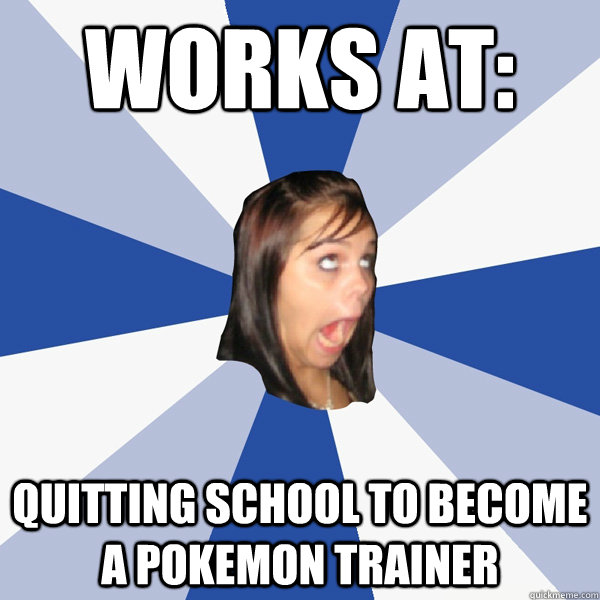 works at: quitting school to become a pokemon trainer  Annoying Facebook Girl