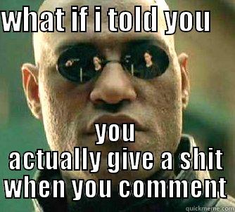 WHAT IF I TOLD YOU     YOU ACTUALLY GIVE A SHIT WHEN YOU COMMENT Matrix Morpheus