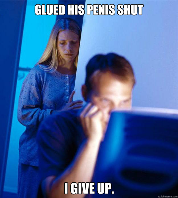 Glued his penis shut I give up.  Redditors Wife