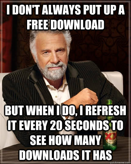 I don't always put up a free download but when I do, I refresh it every 20 seconds to see how many downloads it has  The Most Interesting Man In The World