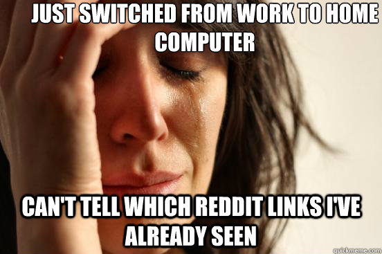 Just switched from work to home computer can't tell which reddit links i've already seen  First World Problems