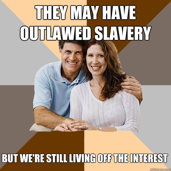 they may have outlawed slavery but we're still living off the interest   Scumbag Parents