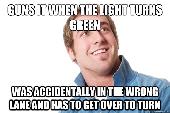 Guns it when the light turns green Was accidentally in the wrong lane and has to get over to turn  Misunderstood D-Bag